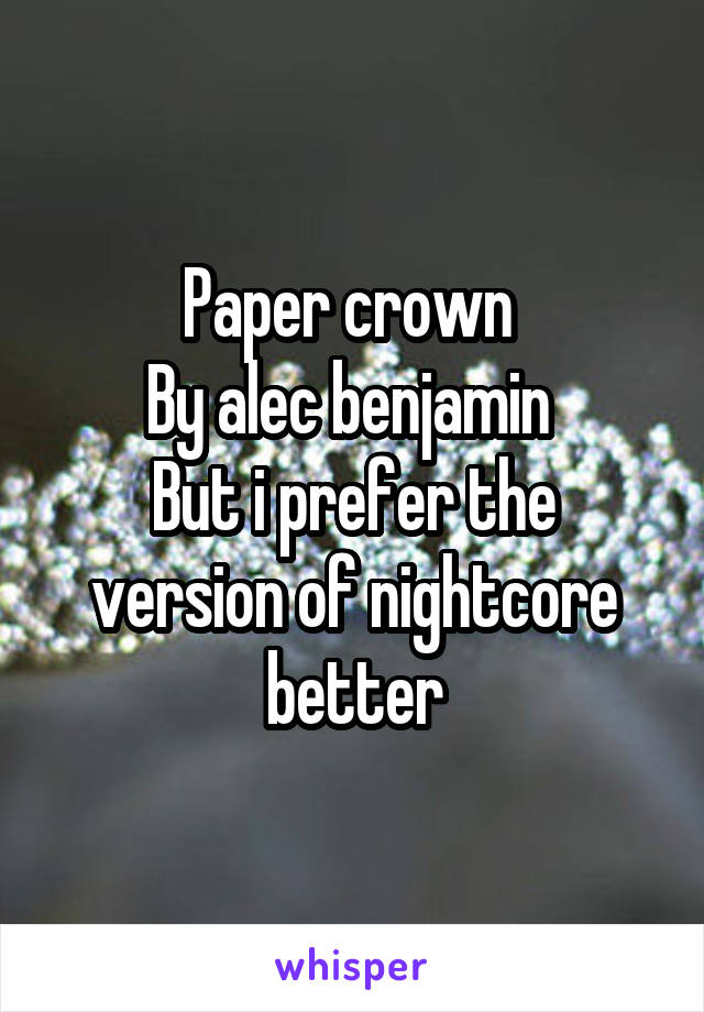 Paper crown 
By alec benjamin 
But i prefer the version of nightcore better