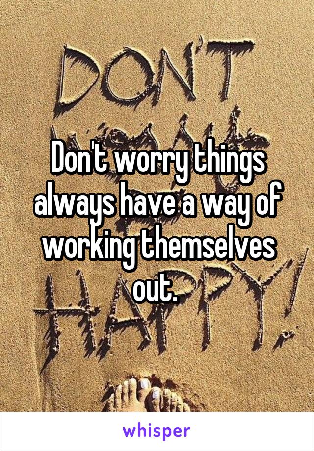 Don't worry things always have a way of working themselves out. 