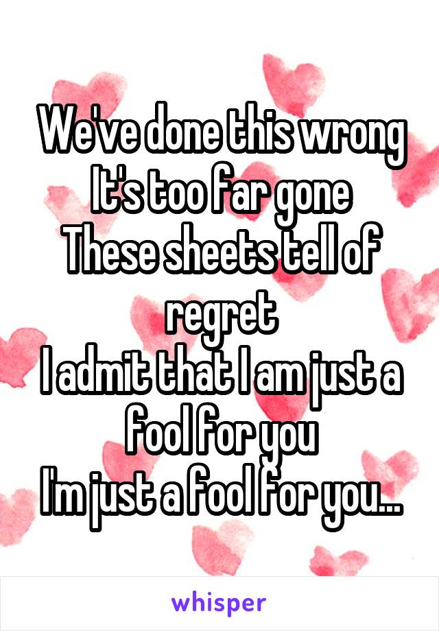 We've done this wrong
It's too far gone
These sheets tell of regret
I admit that I am just a fool for you
I'm just a fool for you...