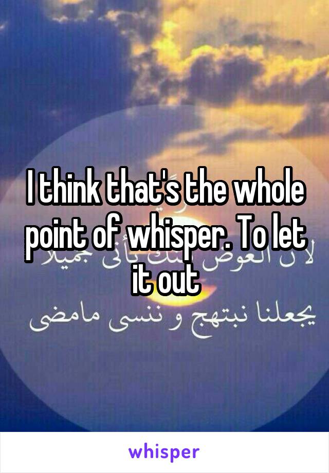 I think that's the whole point of whisper. To let it out