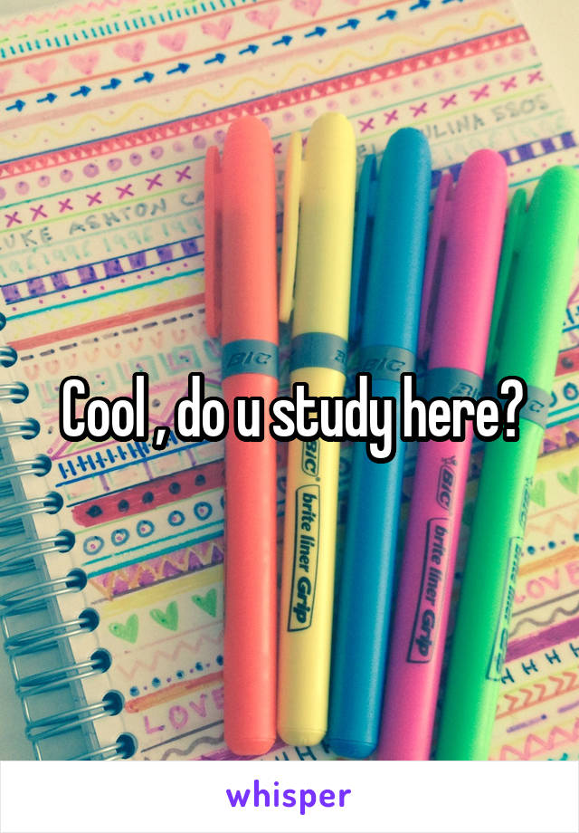 Cool , do u study here?
