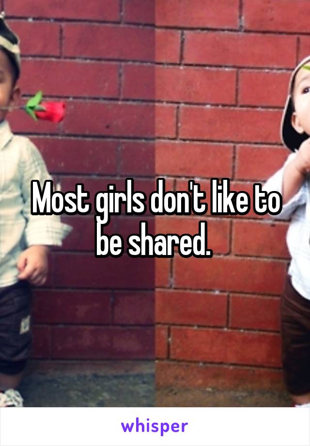 Most girls don't like to be shared. 