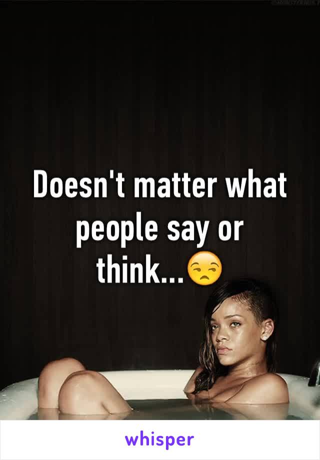 Doesn't matter what people say or think...😒