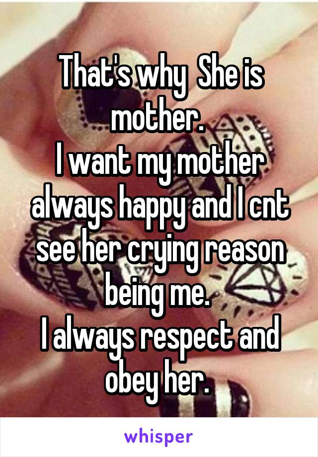 That's why  She is mother. 
I want my mother always happy and I cnt see her crying reason being me. 
I always respect and obey her. 