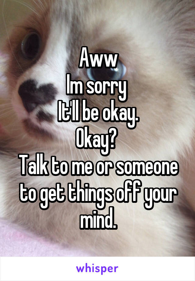 Aww
Im sorry 
It'll be okay.
Okay? 
Talk to me or someone to get things off your mind.