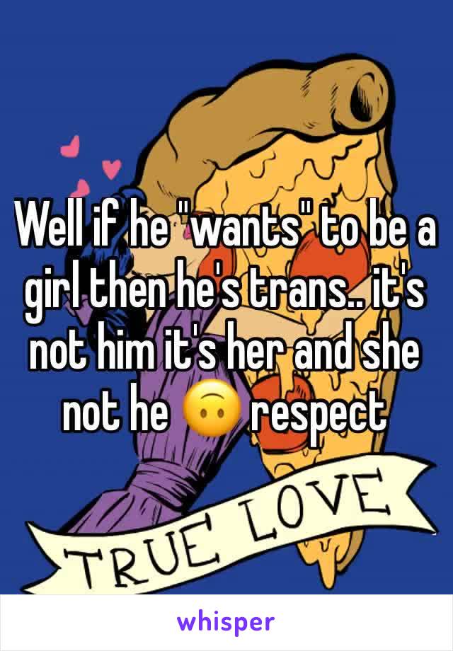 Well if he "wants" to be a girl then he's trans.. it's not him it's her and she not he 🙃 respect 