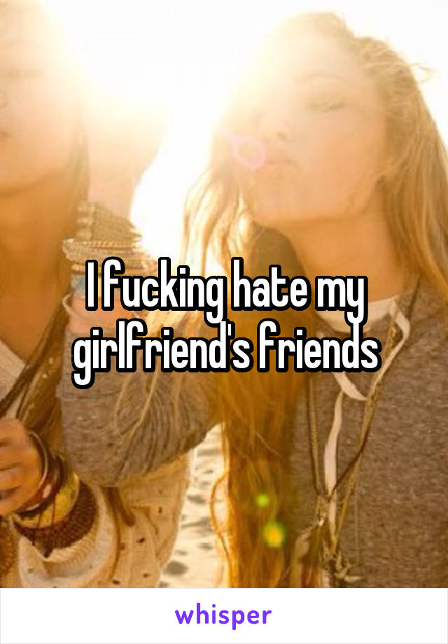 I fucking hate my girlfriend's friends