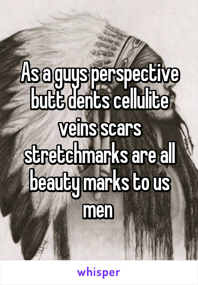 As a guys perspective butt dents cellulite veins scars stretchmarks are all beauty marks to us men 