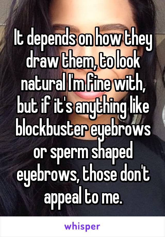 It depends on how they draw them, to look natural I'm fine with, but if it's anything like blockbuster eyebrows or sperm shaped eyebrows, those don't appeal to me.
