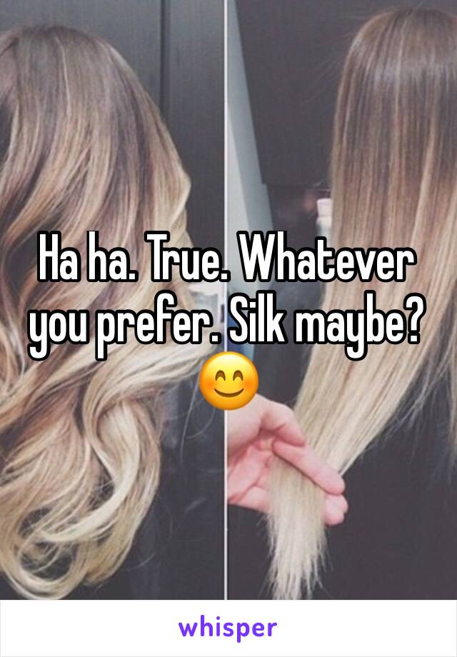 Ha ha. True. Whatever you prefer. Silk maybe? 😊