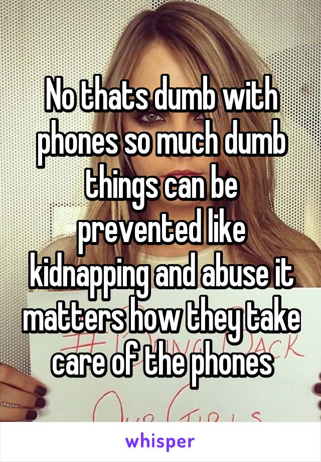 No thats dumb with phones so much dumb things can be prevented like kidnapping and abuse it matters how they take care of the phones