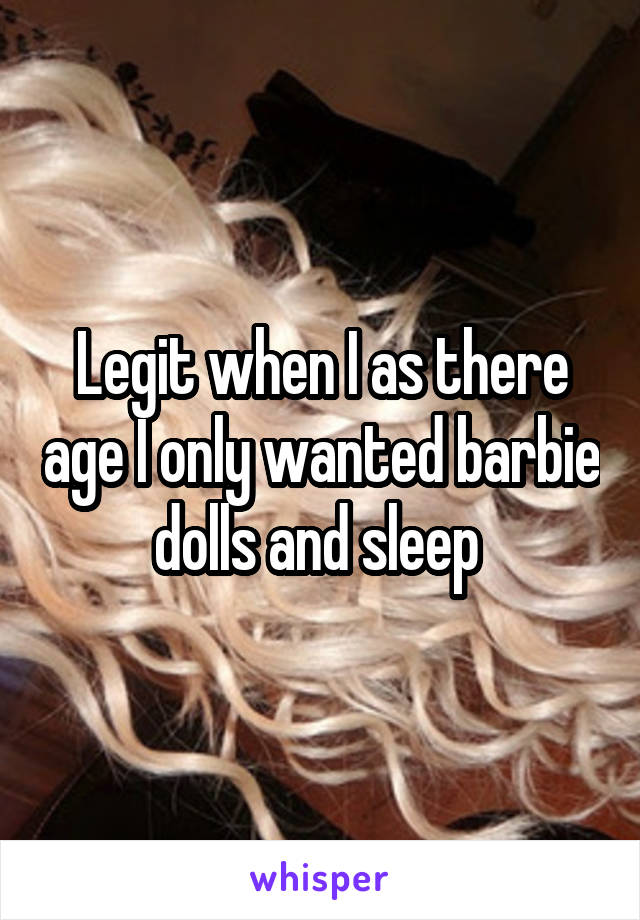 Legit when I as there age I only wanted barbie dolls and sleep 