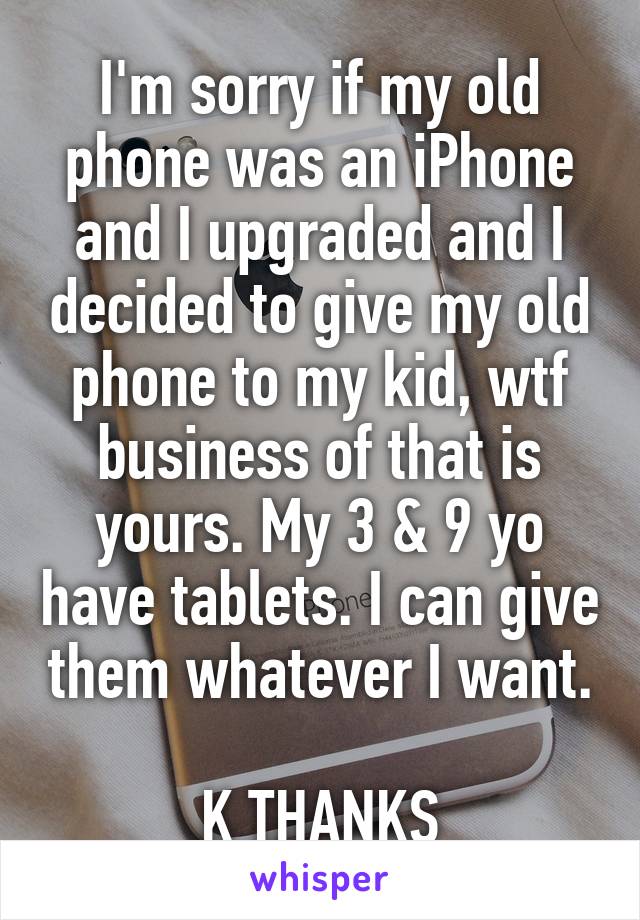 I'm sorry if my old phone was an iPhone and I upgraded and I decided to give my old phone to my kid, wtf business of that is yours. My 3 & 9 yo have tablets. I can give them whatever I want. 
K THANKS