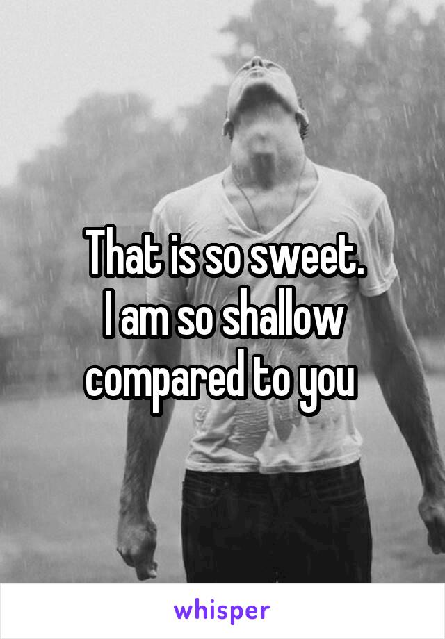 That is so sweet.
I am so shallow compared to you 