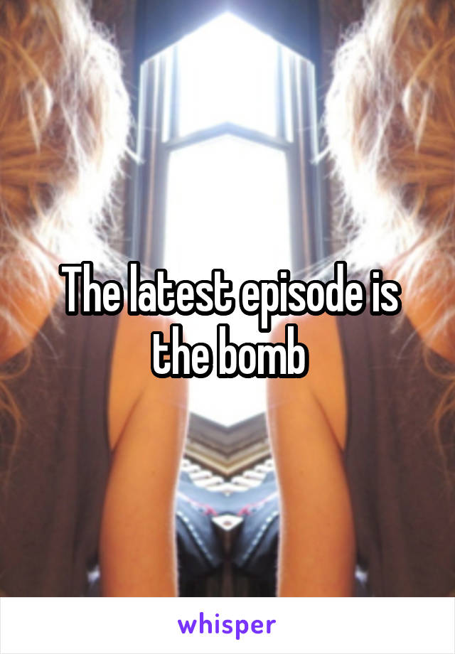 The latest episode is the bomb