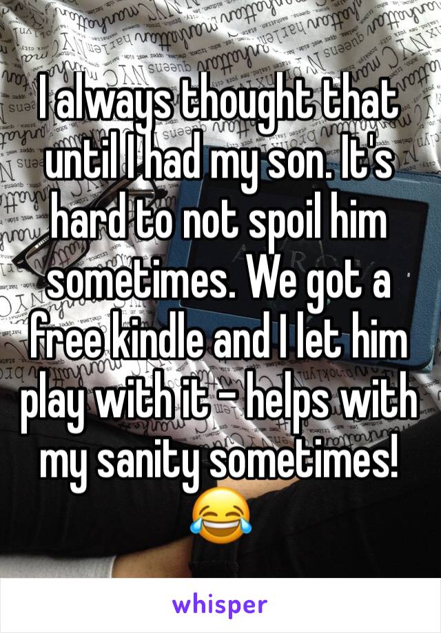 I always thought that until I had my son. It's hard to not spoil him sometimes. We got a free kindle and I let him play with it - helps with my sanity sometimes! 😂