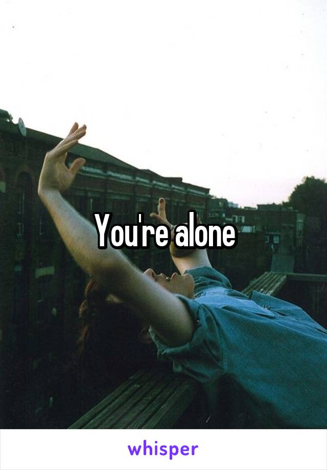 You're alone