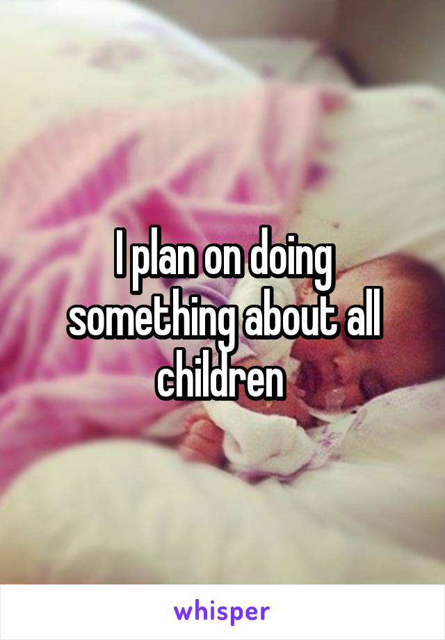 I plan on doing something about all children 