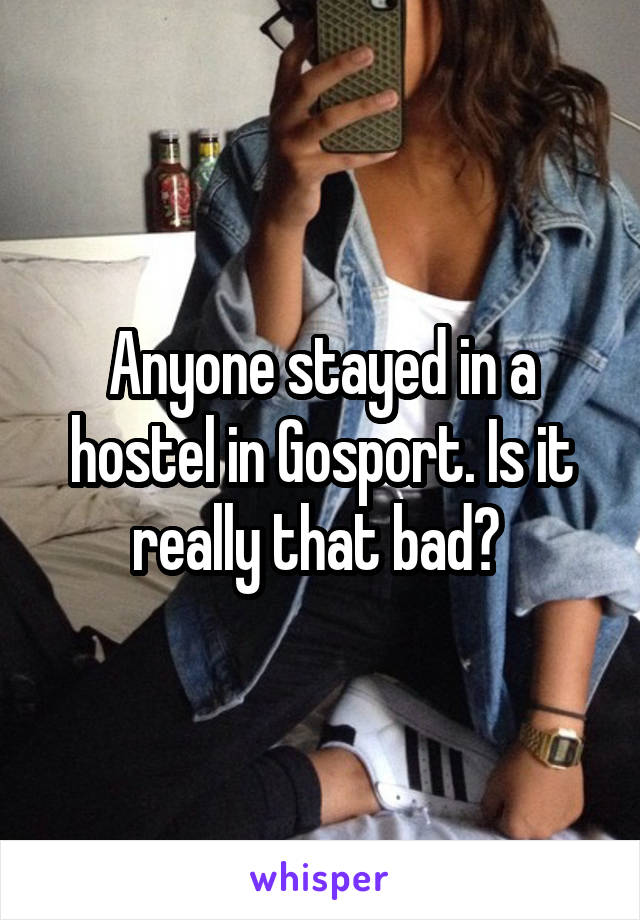 Anyone stayed in a hostel in Gosport. Is it really that bad? 