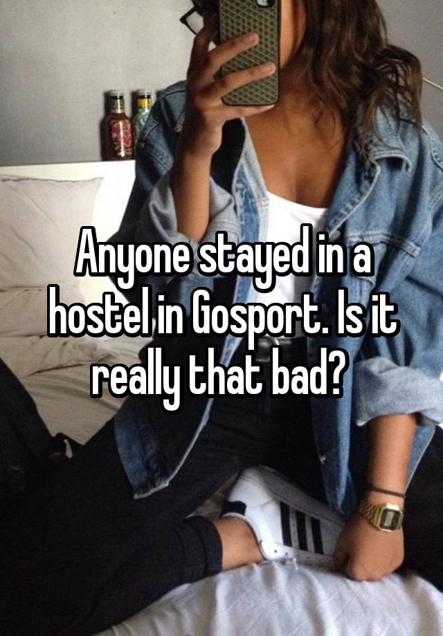 Anyone stayed in a hostel in Gosport. Is it really that bad? 