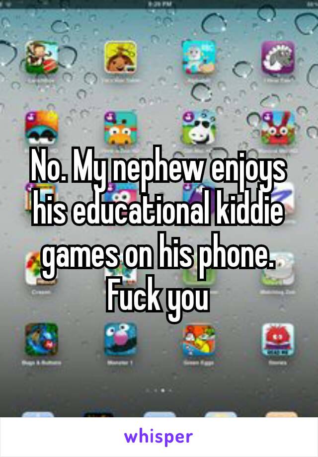 No. My nephew enjoys his educational​ kiddie games on his phone. Fuck you