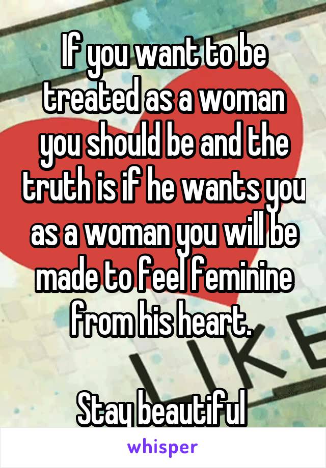 If you want to be treated as a woman you should be and the truth is if he wants you as a woman you will be made to feel feminine from his heart. 

Stay beautiful 