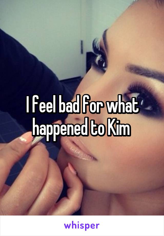I feel bad for what happened to Kim 