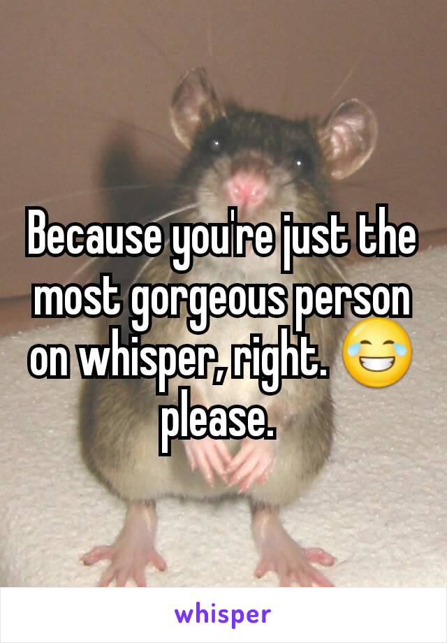 Because you're just the most gorgeous person on whisper, right. 😂 please. 
