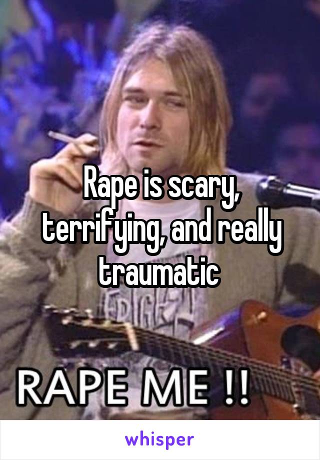Rape is scary, terrifying, and really traumatic 