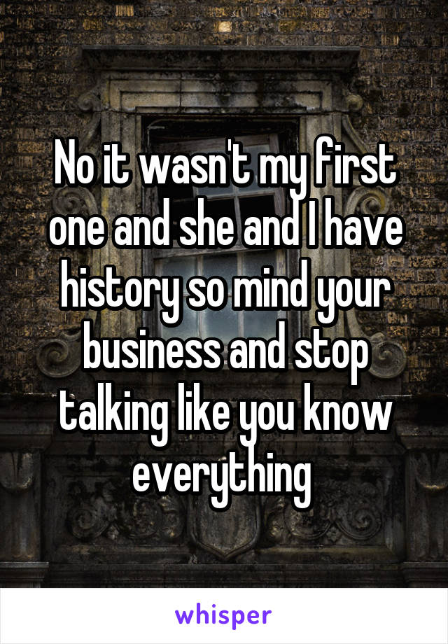 No it wasn't my first one and she and I have history so mind your business and stop talking like you know everything 