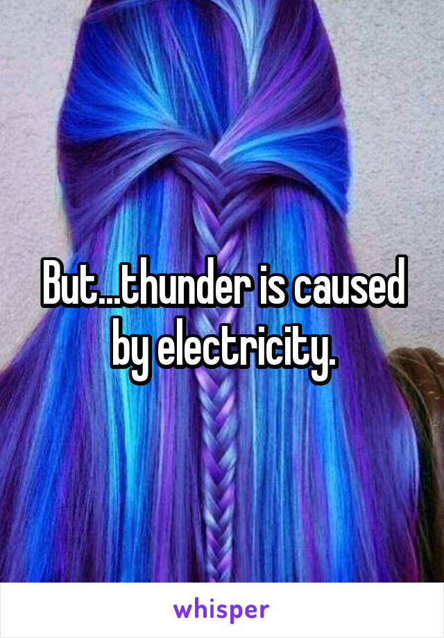 But...thunder is caused by electricity.