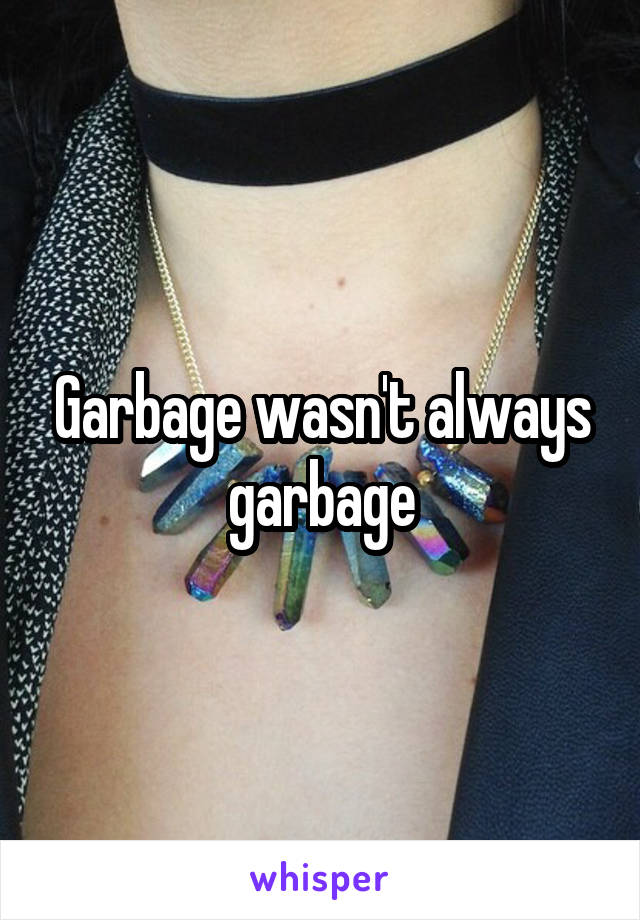 Garbage wasn't always garbage