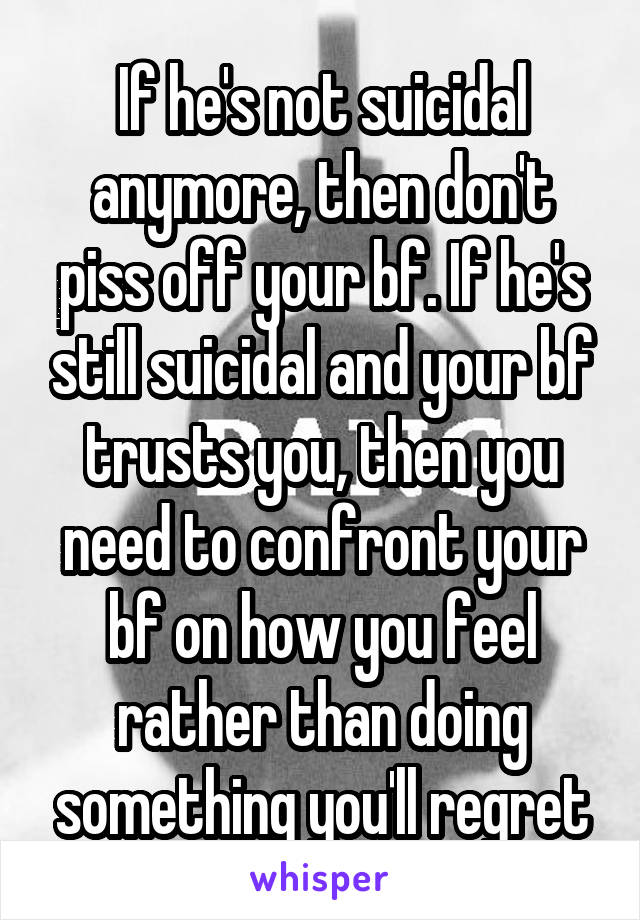 If he's not suicidal anymore, then don't piss off your bf. If he's still suicidal and your bf trusts you, then you need to confront your bf on how you feel rather than doing something you'll regret