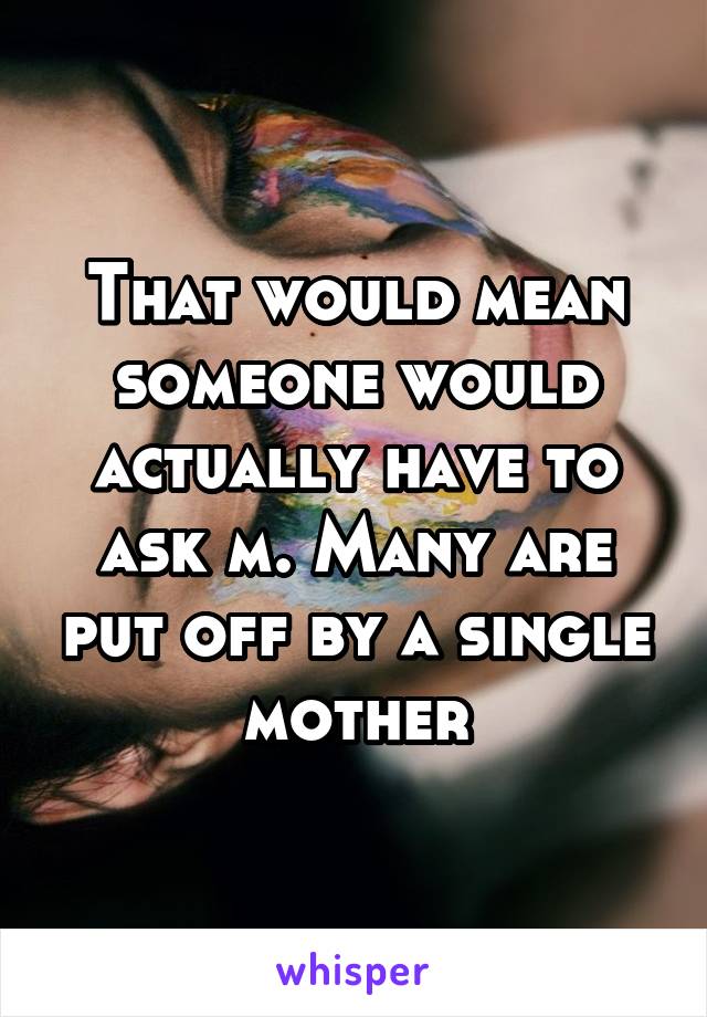That would mean someone would actually have to ask m. Many are put off by a single mother