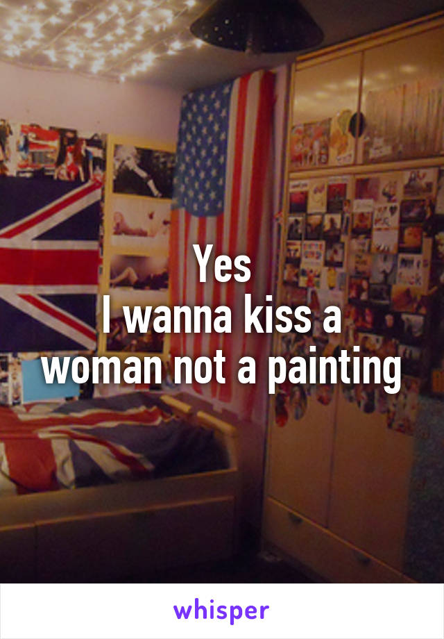 Yes
I wanna kiss a woman not a painting