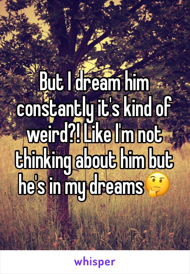 But I dream him constantly it's kind of weird?! Like I'm not thinking about him but he's in my dreams🤔