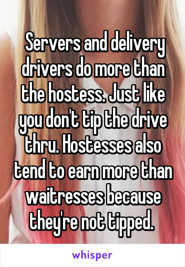 Servers and delivery drivers do more than the hostess. Just like you don't tip the drive thru. Hostesses also tend to earn more than waitresses because they're not tipped. 