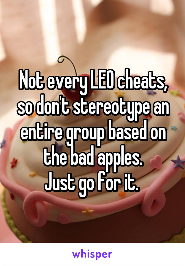 Not every LEO cheats, so don't stereotype an entire group based on the bad apples.
Just go for it. 