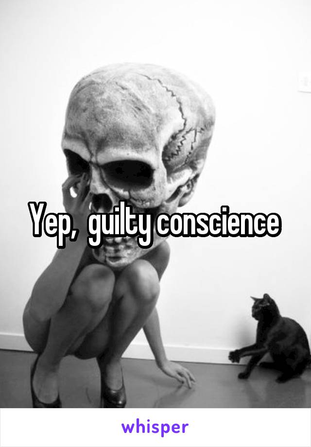 Yep,  guilty conscience 
