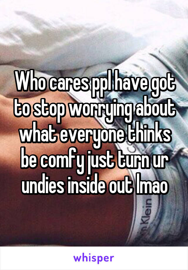 Who cares ppl have got to stop worrying about what everyone thinks be comfy just turn ur undies inside out lmao