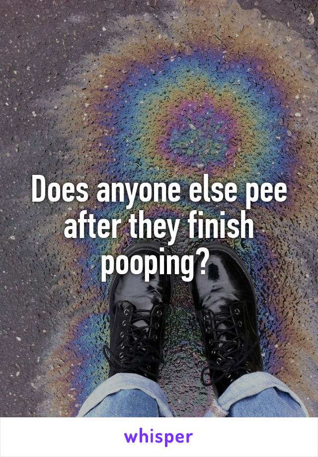 Does anyone else pee after they finish pooping? 
