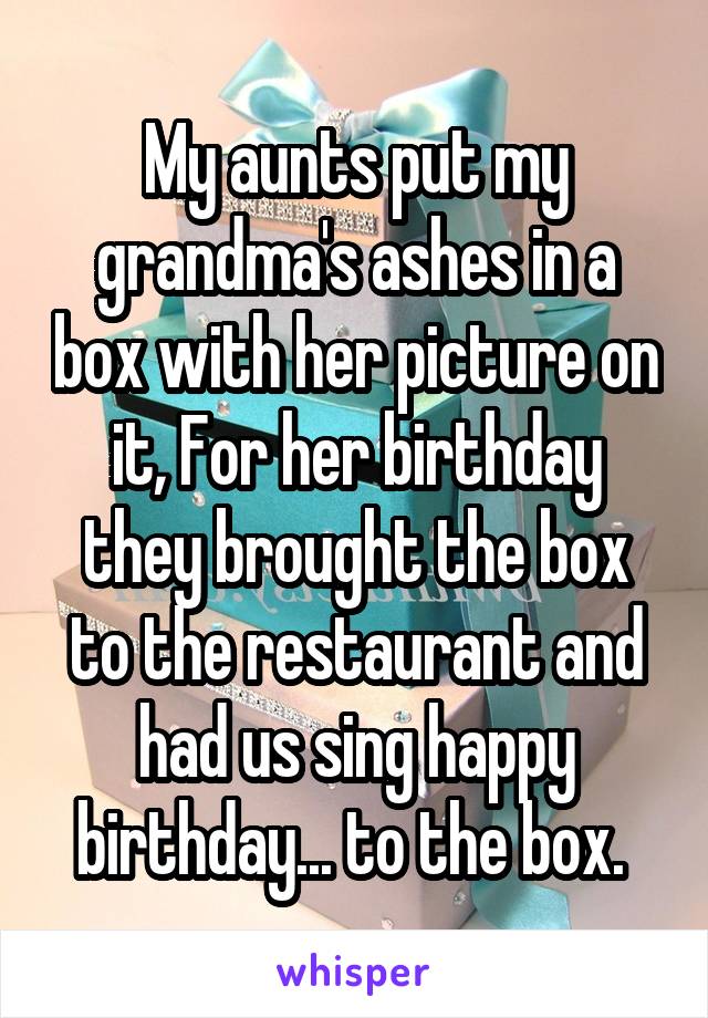 My aunts put my grandma's ashes in a box with her picture on it, For her birthday they brought the box to the restaurant and had us sing happy birthday... to the box. 