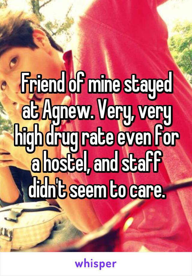 Friend of mine stayed at Agnew. Very, very high drug rate even for a hostel, and staff didn't seem to care.