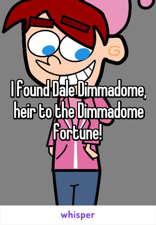 I found Dale Dimmadome, heir to the Dimmadome fortune! 