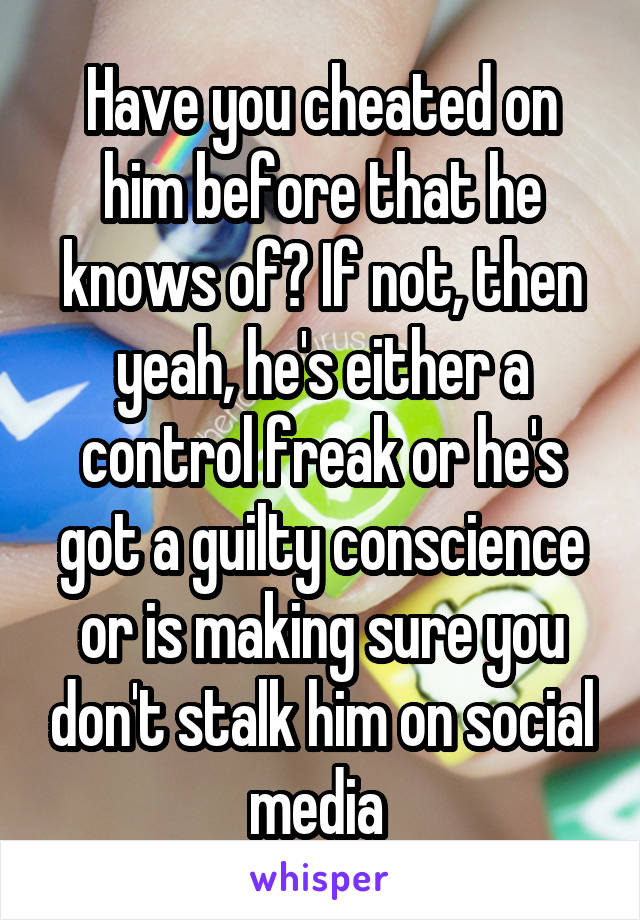 Have you cheated on him before that he knows of? If not, then yeah, he's either a control freak or he's got a guilty conscience or is making sure you don't stalk him on social media 