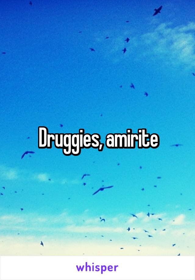 Druggies, amirite