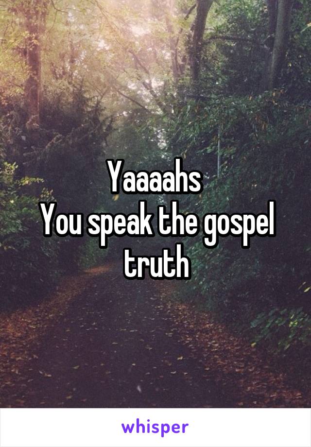 Yaaaahs 
You speak the gospel truth