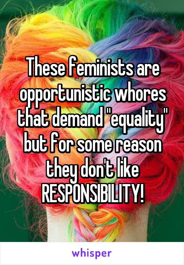 These feminists are opportunistic whores that demand "equality" but for some reason they don't like RESPONSIBILITY!