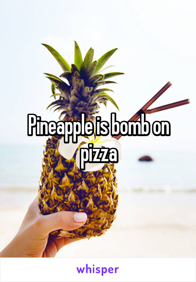 Pineapple is bomb on pizza