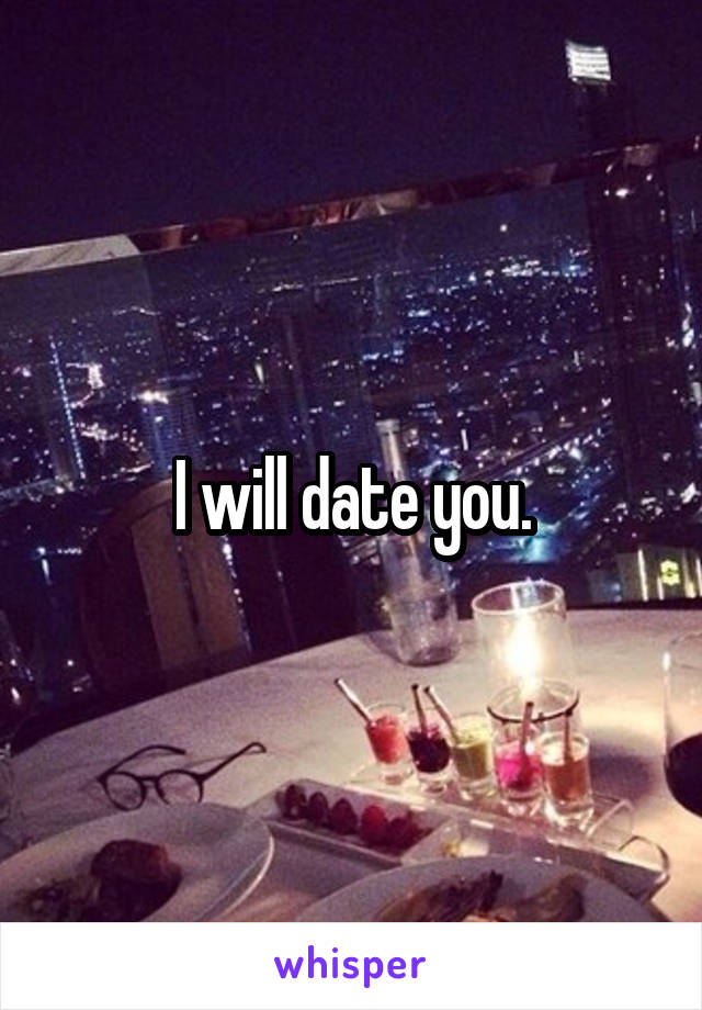 I will date you.